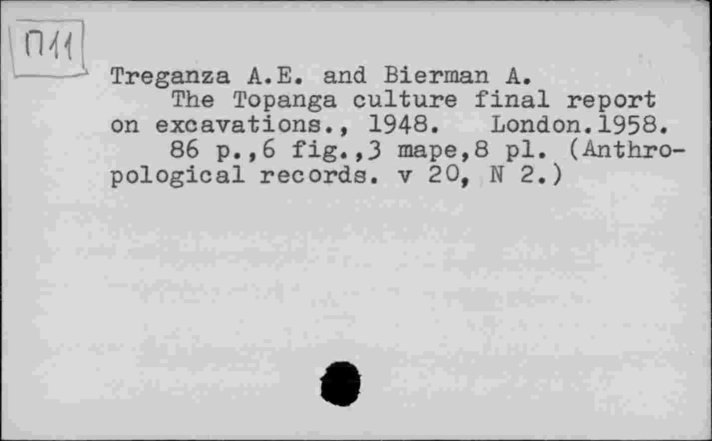 ﻿Treganza A.E. and Bierman A.
The Topanga culture final report on excavations., 1948. London.1958.
86 p.,6 fig.,3 таре,8 pl. (Anthro pological records, v 20, N 2.)